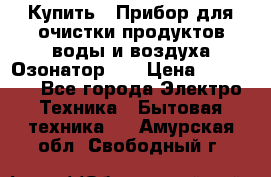 Купить : Прибор для очистки продуктов,воды и воздуха.Озонатор    › Цена ­ 25 500 - Все города Электро-Техника » Бытовая техника   . Амурская обл.,Свободный г.